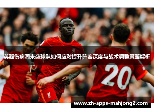 英超伤病潮来袭球队如何应对提升阵容深度与战术调整策略解析 英超伤病潮来袭球队如何应对提升阵容深度与战术调整策略解析