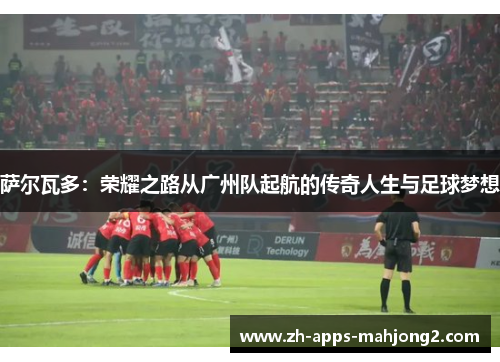 萨尔瓦多:荣耀之路从广州队起航的传奇人生与足球梦想 萨尔瓦多:荣耀之路从广州队起航的传奇人生与足球梦想