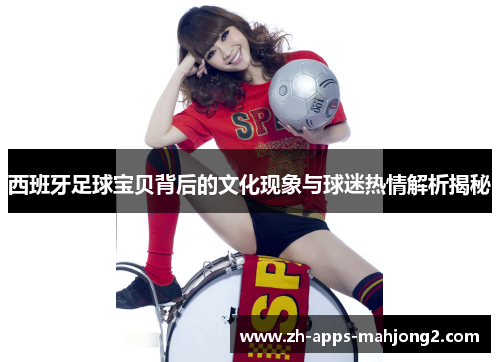 西班牙足球宝贝背后的文化现象与球迷热情解析揭秘 西班牙足球宝贝背后的文化现象与球迷热情解析揭秘
