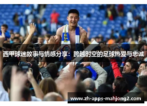 西甲球迷故事与情感分享：跨越时空的足球热爱与忠诚