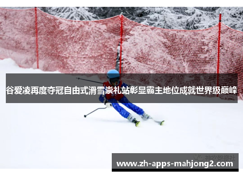 谷爱凌再度夺冠自由式滑雪崇礼站彰显霸主地位成就世界级巅峰 谷爱凌再度夺冠自由式滑雪崇礼站彰显霸主地位成就世界级巅峰