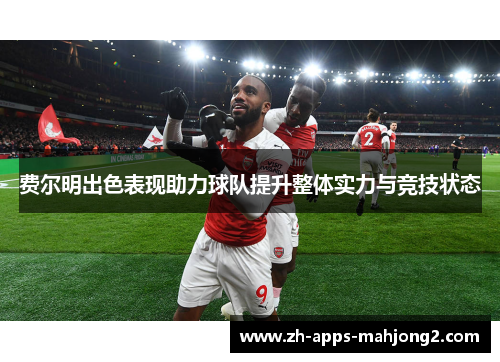 费尔明出色表现助力球队提升整体实力与竞技状态 费尔明出色表现助力球队提升整体实力与竞技状态