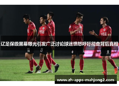 辽足保级黑幕曝光引发广泛讨论球迷愤怒呼吁彻查背后真相
