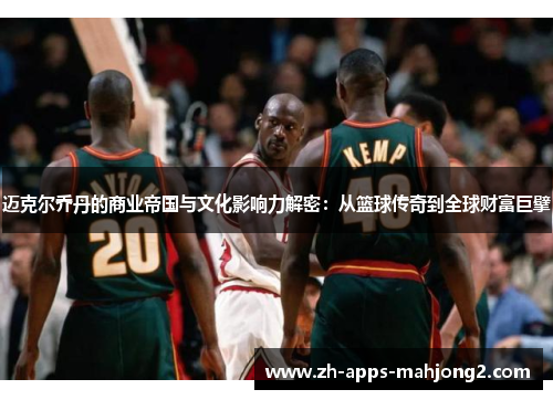 迈克尔乔丹的商业帝国与文化影响力解密：从篮球传奇到全球财富巨擘