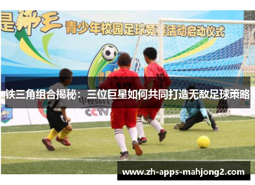 铁三角组合揭秘:三位巨星如何共同打造无敌足球策略 铁三角组合揭秘:三位巨星如何共同打造无敌足球策略