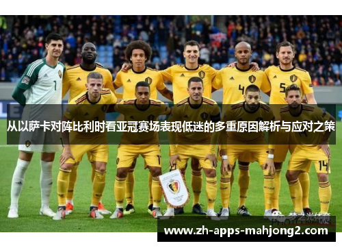 从以萨卡对阵比利时看亚冠赛场表现低迷的多重原因解析与应对之策 从以萨卡对阵比利时看亚冠赛场表现低迷的多重原因解析与应对之策