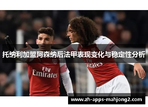托纳利加盟阿森纳后法甲表现变化与稳定性分析