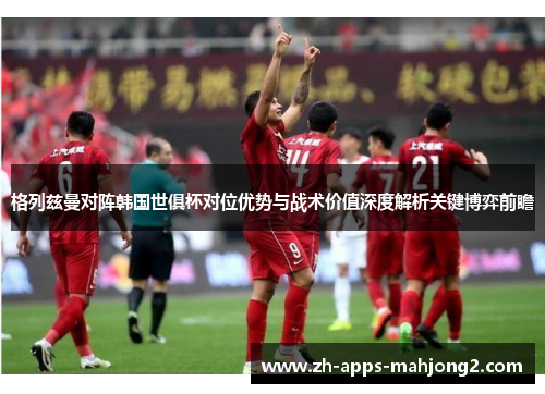 格列兹曼对阵韩国世俱杯对位优势与战术价值深度解析关键博弈前瞻 格列兹曼对阵韩国世俱杯对位优势与战术价值深度解析关键博弈前瞻