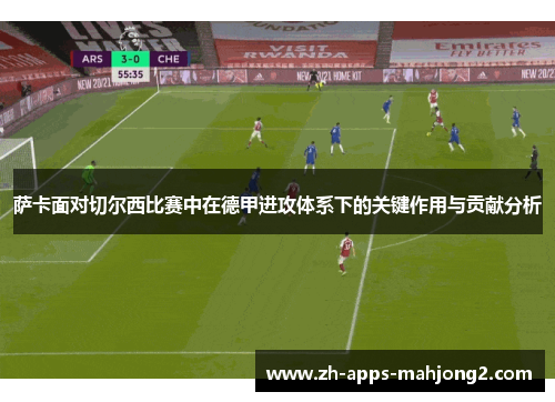 萨卡面对切尔西比赛中在德甲进攻体系下的关键作用与贡献分析