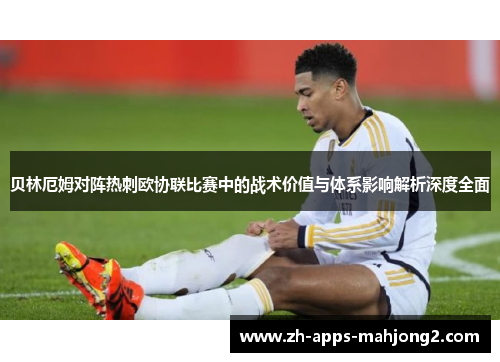贝林厄姆对阵热刺欧协联比赛中的战术价值与体系影响解析深度全面 贝林厄姆对阵热刺欧协联比赛中的战术价值与体系影响解析深度全面