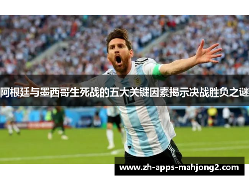 阿根廷与墨西哥生死战的五大关键因素揭示决战胜负之谜