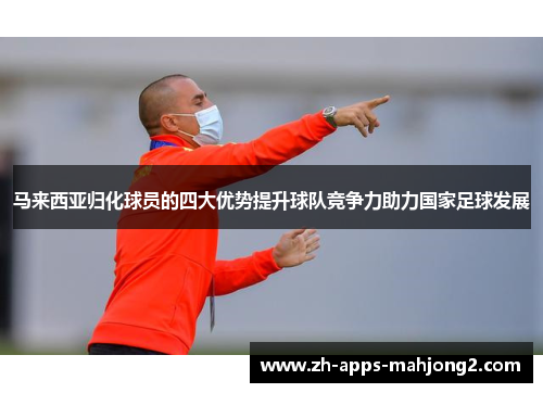 马来西亚归化球员的四大优势提升球队竞争力助力国家足球发展