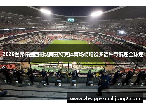 2026世界杯墨西哥城阿兹特克体育场将增设多语种导航迎全球迷 2026世界杯墨西哥城阿兹特克体育场将增设多语种导航迎全球迷