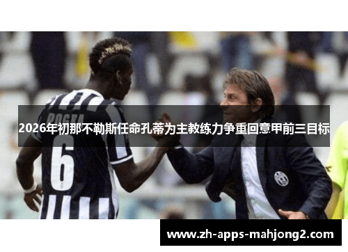 2026年初那不勒斯任命孔蒂为主教练力争重回意甲前三目标 2026年初那不勒斯任命孔蒂为主教练力争重回意甲前三目标