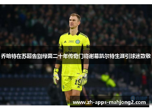 乔哈特在苏超告别绿茵二十年传奇门将谢幕凯尔特生涯引球迷致敬 乔哈特在苏超告别绿茵二十年传奇门将谢幕凯尔特生涯引球迷致敬
