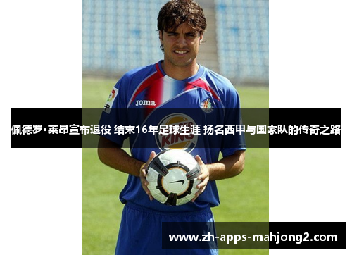 佩德罗·莱昂宣布退役 结束16年足球生涯 扬名西甲与国家队的传奇之路 佩德罗·莱昂宣布退役 结束16年足球生涯 扬名西甲与国家队的传奇之路