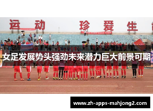 女足发展势头强劲未来潜力巨大前景可期 女足发展势头强劲未来潜力巨大前景可期