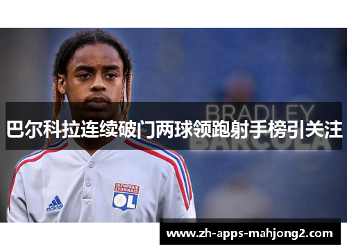 巴尔科拉连续破门两球领跑射手榜引关注 巴尔科拉连续破门两球领跑射手榜引关注