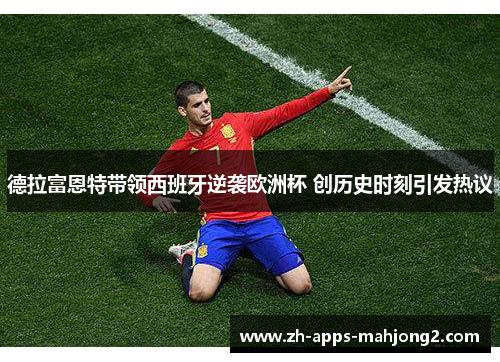 德拉富恩特带领西班牙逆袭欧洲杯 创历史时刻引发热议