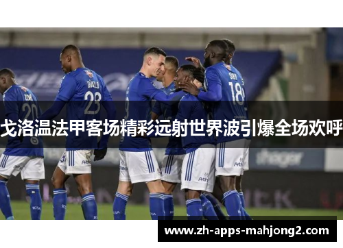 戈洛温法甲客场精彩远射世界波引爆全场欢呼 戈洛温法甲客场精彩远射世界波引爆全场欢呼