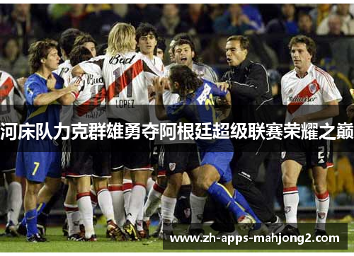 河床队力克群雄勇夺阿根廷超级联赛荣耀之巅 河床队力克群雄勇夺阿根廷超级联赛荣耀之巅