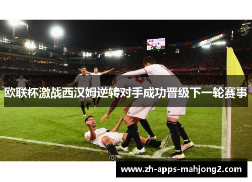 欧联杯激战西汉姆逆转对手成功晋级下一轮赛事 欧联杯激战西汉姆逆转对手成功晋级下一轮赛事