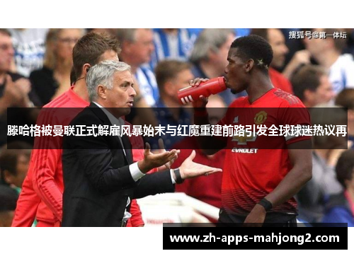 滕哈格被曼联正式解雇风暴始末与红魔重建前路引发全球球迷热议再 滕哈格被曼联正式解雇风暴始末与红魔重建前路引发全球球迷热议再