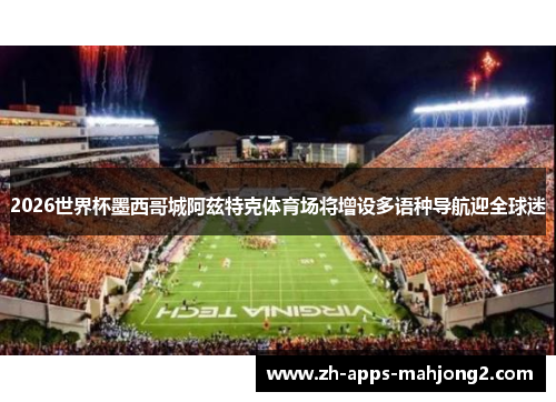 2026世界杯墨西哥城阿兹特克体育场将增设多语种导航迎全球迷