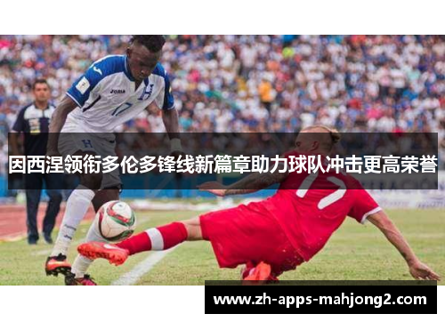 因西涅领衔多伦多锋线新篇章助力球队冲击更高荣誉