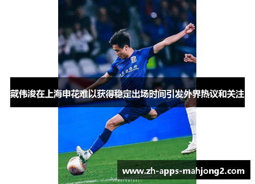 戴伟浚在上海申花难以获得稳定出场时间引发外界热议和关注 戴伟浚在上海申花难以获得稳定出场时间引发外界热议和关注