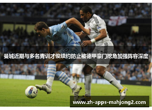 曼城近期与多名青训才俊续约防止被德甲豪门挖角加强阵容深度 曼城近期与多名青训才俊续约防止被德甲豪门挖角加强阵容深度