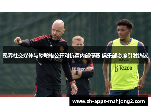 桑乔社交媒体与滕哈格公开对抗遭内部停赛 俱乐部态度引发热议 桑乔社交媒体与滕哈格公开对抗遭内部停赛 俱乐部态度引发热议