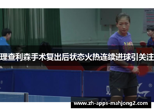 理查利森手术复出后状态火热连续进球引关注 理查利森手术复出后状态火热连续进球引关注