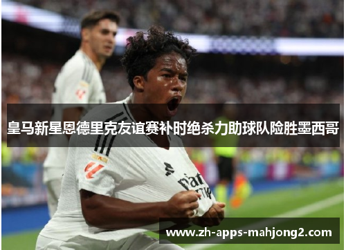 皇马新星恩德里克友谊赛补时绝杀力助球队险胜墨西哥 皇马新星恩德里克友谊赛补时绝杀力助球队险胜墨西哥