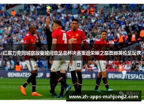 红魔力克同城宿敌曼城问鼎足总杯决赛重返荣耀之巅震撼英伦足坛夜 红魔力克同城宿敌曼城问鼎足总杯决赛重返荣耀之巅震撼英伦足坛夜