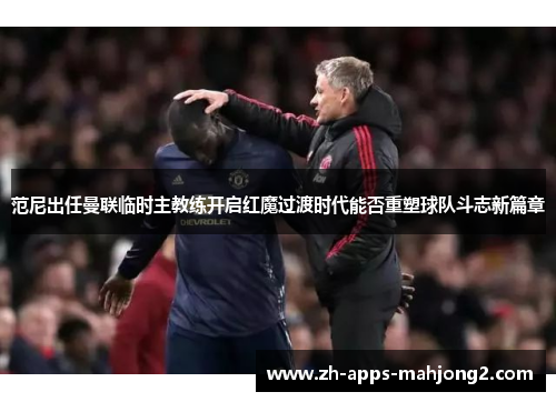 范尼出任曼联临时主教练开启红魔过渡时代能否重塑球队斗志新篇章 范尼出任曼联临时主教练开启红魔过渡时代能否重塑球队斗志新篇章