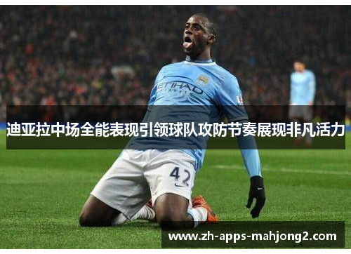 迪亚拉中场全能表现引领球队攻防节奏展现非凡活力 迪亚拉中场全能表现引领球队攻防节奏展现非凡活力