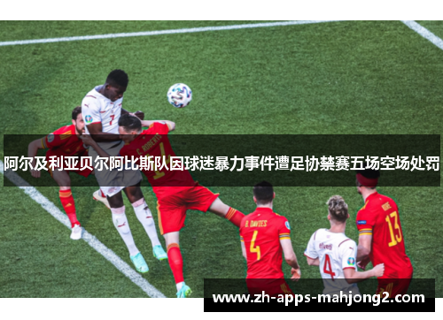 阿尔及利亚贝尔阿比斯队因球迷暴力事件遭足协禁赛五场空场处罚 阿尔及利亚贝尔阿比斯队因球迷暴力事件遭足协禁赛五场空场处罚