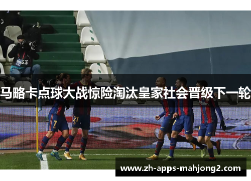 马略卡点球大战惊险淘汰皇家社会晋级下一轮 马略卡点球大战惊险淘汰皇家社会晋级下一轮
