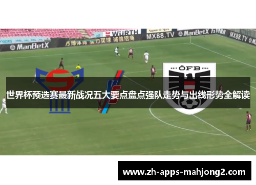 世界杯预选赛最新战况五大要点盘点强队走势与出线形势全解读 世界杯预选赛最新战况五大要点盘点强队走势与出线形势全解读