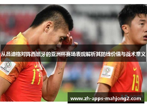 从吕迪格对阵西班牙的亚洲杯赛场表现解析其防线价值与战术意义 从吕迪格对阵西班牙的亚洲杯赛场表现解析其防线价值与战术意义
