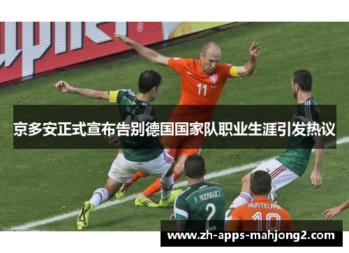 京多安正式宣布告别德国国家队职业生涯引发热议 京多安正式宣布告别德国国家队职业生涯引发热议