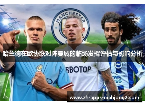 哈兰德在欧协联对阵曼城的临场发挥评估与影响分析 哈兰德在欧协联对阵曼城的临场发挥评估与影响分析