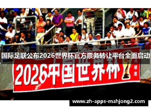 国际足联公布2026世界杯官方票务转让平台全面启动 国际足联公布2026世界杯官方票务转让平台全面启动