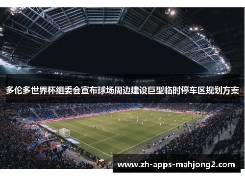 多伦多世界杯组委会宣布球场周边建设巨型临时停车区规划方案 多伦多世界杯组委会宣布球场周边建设巨型临时停车区规划方案