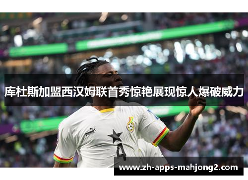 库杜斯加盟西汉姆联首秀惊艳展现惊人爆破威力 库杜斯加盟西汉姆联首秀惊艳展现惊人爆破威力