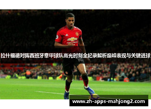 拉什福德对阵西班牙意甲球队高光时刻全纪录解析巅峰表现与关键进球
