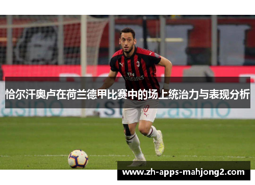 恰尔汗奥卢在荷兰德甲比赛中的场上统治力与表现分析