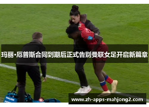 玛丽·厄普斯合同到期后正式告别曼联女足开启新篇章 玛丽·厄普斯合同到期后正式告别曼联女足开启新篇章