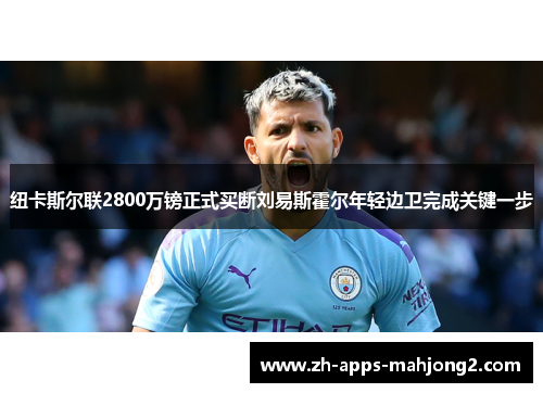 纽卡斯尔联2800万镑正式买断刘易斯霍尔年轻边卫完成关键一步 纽卡斯尔联2800万镑正式买断刘易斯霍尔年轻边卫完成关键一步